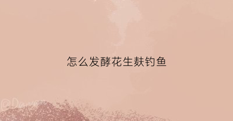 怎么发酵花生麸钓鱼(花生麸用什么发酵剂不臭)