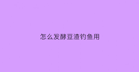 怎么发酵豆渣钓鱼用(豆渣怎么发酵当鱼饲料)