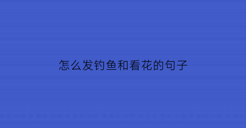 怎么发钓鱼和看花的句子(赏花钓鱼的生活的句子)