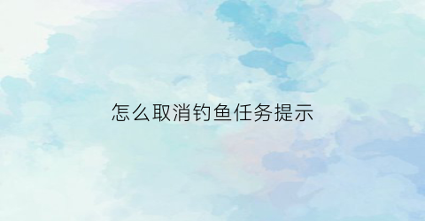 “怎么取消钓鱼任务提示(钓鱼任务怎么开启)