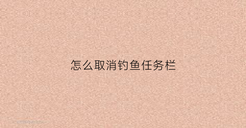 “怎么取消钓鱼任务栏(钓鱼任务怎么触发)