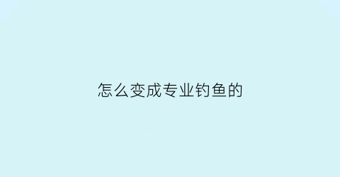 怎么变成专业钓鱼的(专业钓鱼怎么钓鱼)