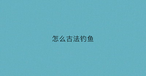 怎么古法钓鱼(古法钓鱼秘方)