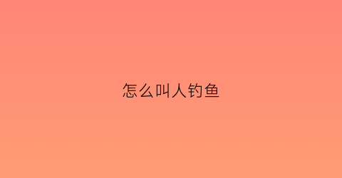 “怎么叫人钓鱼(怎么叫钓鱼执法)