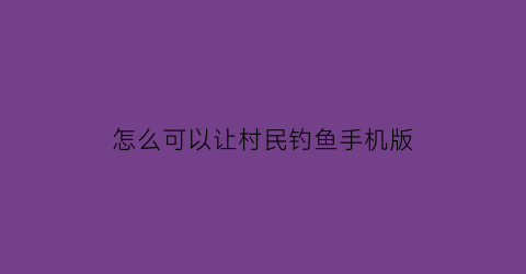 怎么可以让村民钓鱼手机版(我的世界怎么让村民钓鱼)