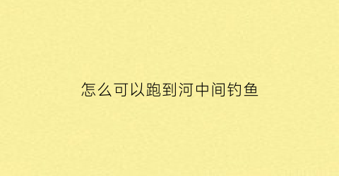 “怎么可以跑到河中间钓鱼(如何才能在河里钓到大鱼)