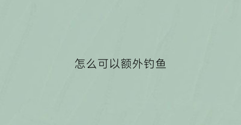 怎么可以额外钓鱼(怎么可以额外钓鱼赚钱)