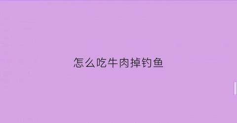怎么吃牛肉掉钓鱼(牛肉钓鱼能钓到什么)