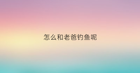 怎么和老爸钓鱼呢(和爸爸钓鱼的简笔画)