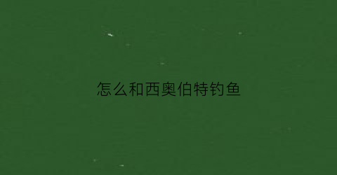 怎么和西奥伯特钓鱼(西奥伯特怎么带出去)