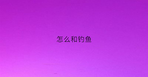 怎么和钓鱼(怎么钓鱼)
