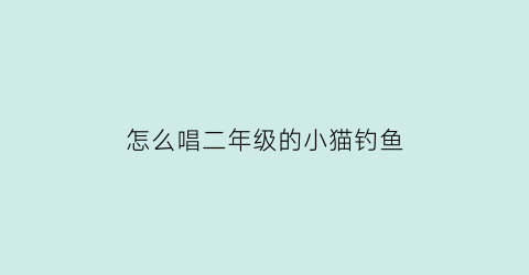 “怎么唱二年级的小猫钓鱼(小猫钓鱼这首歌怎么唱)