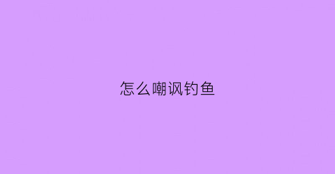 怎么嘲讽钓鱼(嘲讽钓鱼人的段子)