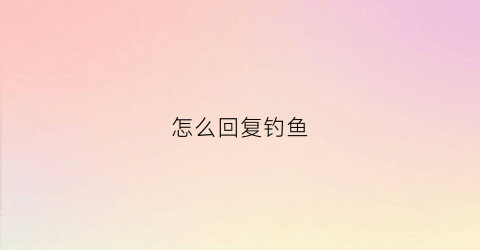 怎么回复钓鱼(怎么回复钓鱼贴)