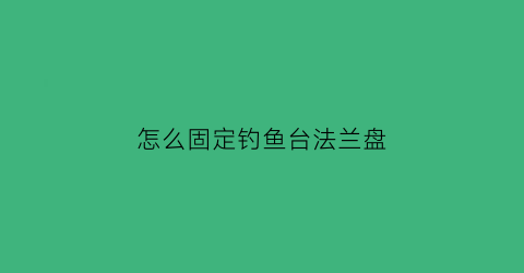 “怎么固定钓鱼台法兰盘(钓鱼台怎么搭稳固)