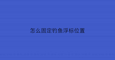 “怎么固定钓鱼浮标位置(钓鱼怎么设置浮标)