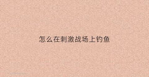 “怎么在刺激战场上钓鱼(刺激战场怎么飞起来)