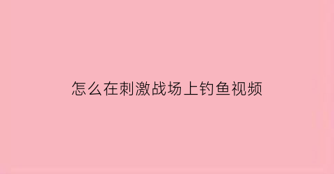 怎么在刺激战场上钓鱼视频(怎么在刺激战场上钓鱼视频讲解)