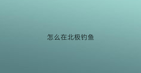 怎么在北极钓鱼