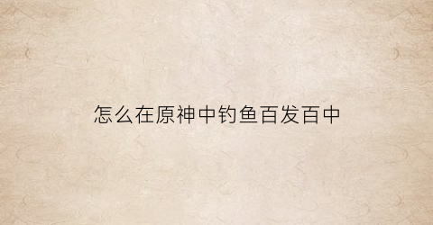 怎么在原神中钓鱼百发百中