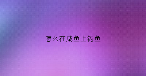 怎么在咸鱼上钓鱼(闲鱼上怎么钓鱼)