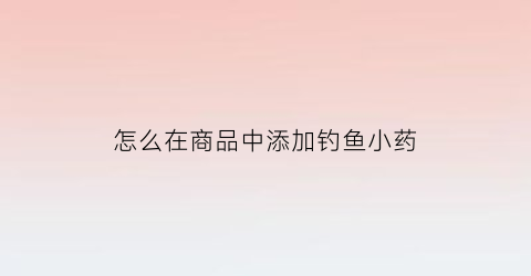 怎么在商品中添加钓鱼小药(野钓怎么加小药)