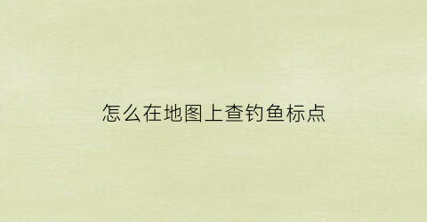 怎么在地图上查钓鱼标点(怎么在地图上查钓鱼标点位置)