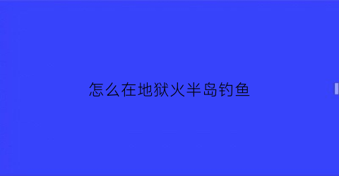 怎么在地狱火半岛钓鱼(地狱火哪里可以钓鱼)