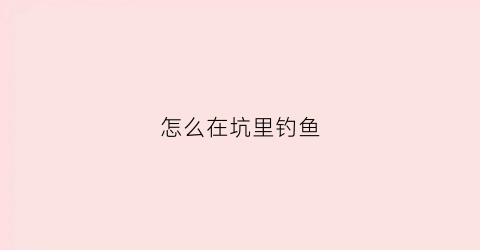 怎么在坑里钓鱼(怎么在坑里钓鱼呢)