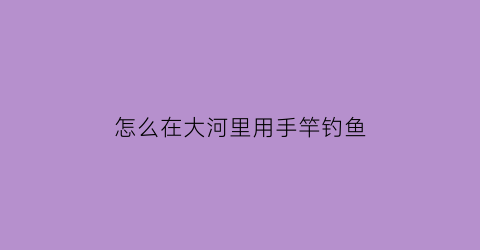 怎么在大河里用手竿钓鱼(怎么在大河里钓大鱼)