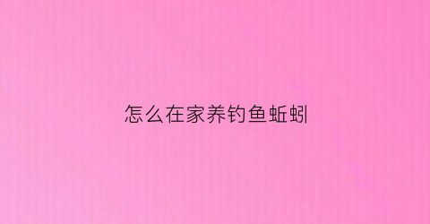 怎么在家养钓鱼蚯蚓(怎样在家养蚯蚓钓鱼)