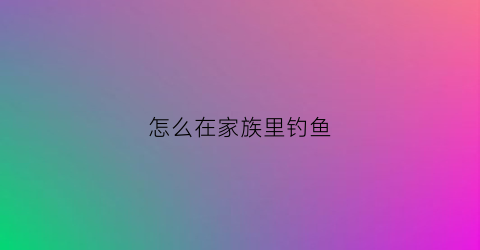 怎么在家族里钓鱼(怎么在家族里钓鱼呢)
