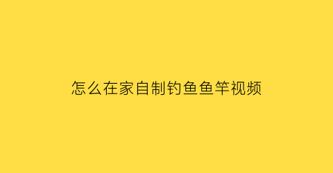 “怎么在家自制钓鱼鱼竿视频(自制钓鱼竿的方法)