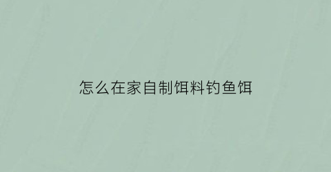 “怎么在家自制饵料钓鱼饵(如何自制钓饵)