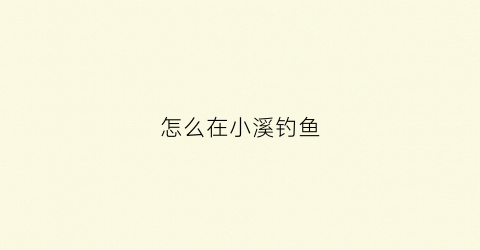 怎么在小溪钓鱼(小溪钓小鱼用什么饵料)