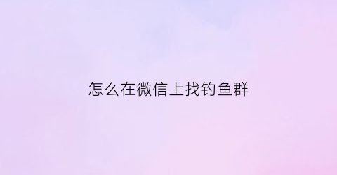 怎么在微信上找钓鱼群