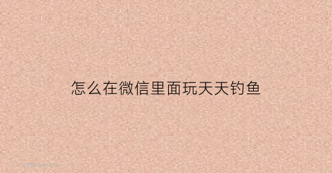 “怎么在微信里面玩天天钓鱼(天天钓鱼破解版无限钻石)