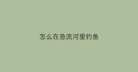 怎么在急流河里钓鱼(怎样在急流水河钓鱼)
