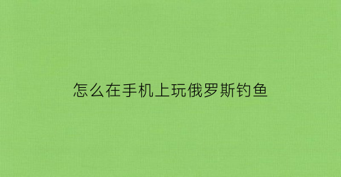 怎么在手机上玩俄罗斯钓鱼(俄罗斯钓鱼ios)