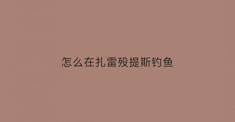 怎么在扎雷殁提斯钓鱼(雷扎德之塔)