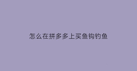 “怎么在拼多多上买鱼钩钓鱼(拼多多上的鱼钩怎么样)