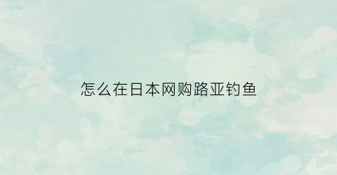 怎么在日本网购路亚钓鱼(怎么在日本网购路亚钓鱼竿呢)