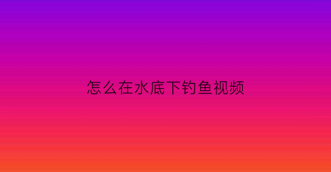 怎么在水底下钓鱼视频(钓鱼水下视频)
