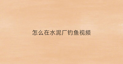 怎么在水泥厂钓鱼视频(水泥底怎么钓鱼)
