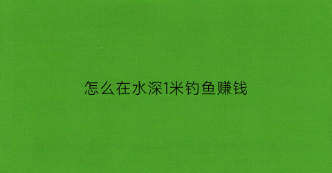 怎么在水深1米钓鱼赚钱(水深1米怎么钓草鱼)