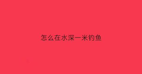 怎么在水深一米钓鱼(水深1米怎么钓鱼)