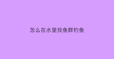 怎么在水里找鱼群钓鱼(钓鱼怎么找鱼在哪个水层)