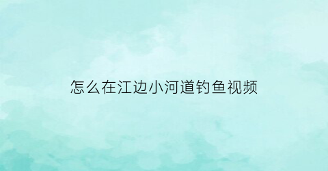 怎么在江边小河道钓鱼视频(江河边钓鱼技巧)