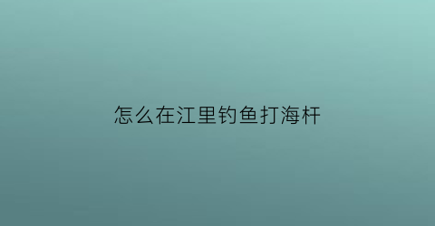 “怎么在江里钓鱼打海杆(怎么在江里钓鱼打海杆视频)