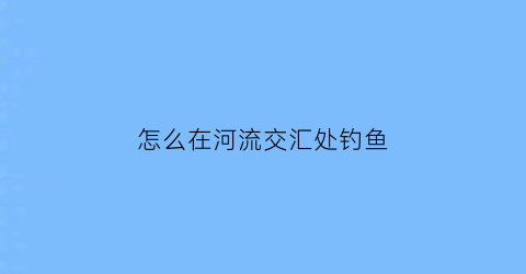 怎么在河流交汇处钓鱼